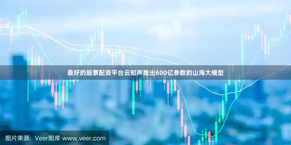 最好的股票配资平台云知声推出600亿参数的山海大模型
