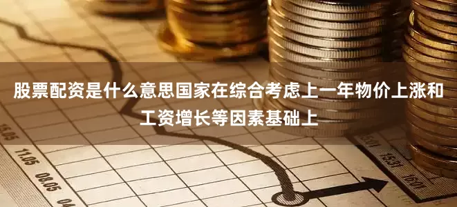 股票配资是什么意思国家在综合考虑上一年物价上涨和工资增长等因素基础上