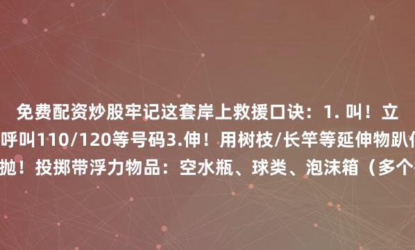 免费配资炒股牢记这套岸上救援口诀：1. 叫！立刻大声呼救2. 叫！呼叫110/120等号码3.伸！用树枝/长竿等延伸物趴低身体递给溺水者4.抛！投掷带浮力物品：空水瓶、球类、泡沫箱（多个抛投更易成功）关键细节：衣物打结可作救援绳书包塞空瓶即成浮具孩童应先确保自身安全智慧施救比勇气更重要！贵州日报天眼新闻记者曹雪薇编辑刘婷婷二审谢佳杰三审成嘉廷