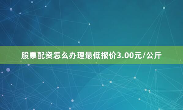 股票配资怎么办理最低报价3.00元/公斤