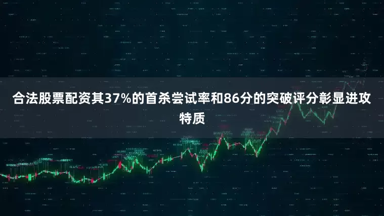 合法股票配资其37%的首杀尝试率和86分的突破评分彰显进攻特质