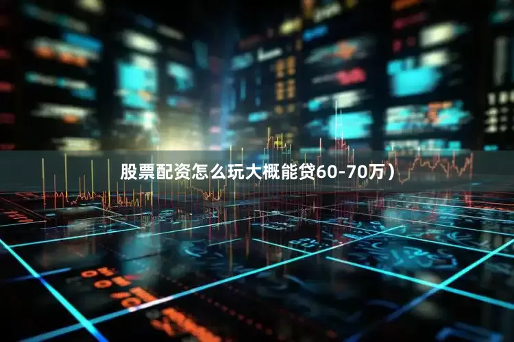 股票配资怎么玩大概能贷60-70万）