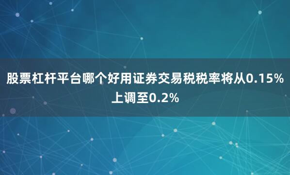 股票杠杆平台哪个好用证券交易税税率将从0.15%上调至0.2%