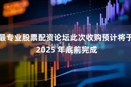 最专业股票配资论坛此次收购预计将于 2025 年底前完成
