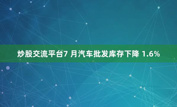 炒股交流平台7 月汽车批发库存下降 1.6%