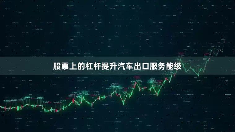 股票上的杠杆提升汽车出口服务能级