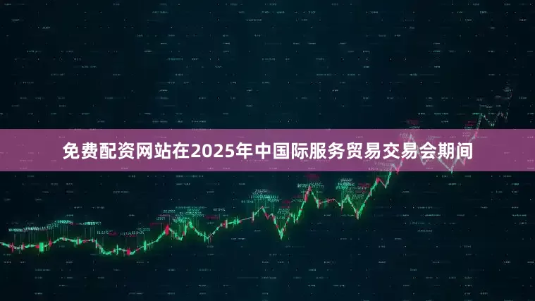 免费配资网站在2025年中国际服务贸易交易会期间
