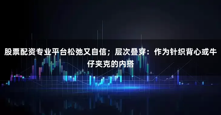 股票配资专业平台松弛又自信；层次叠穿：作为针织背心或牛仔夹克的内搭