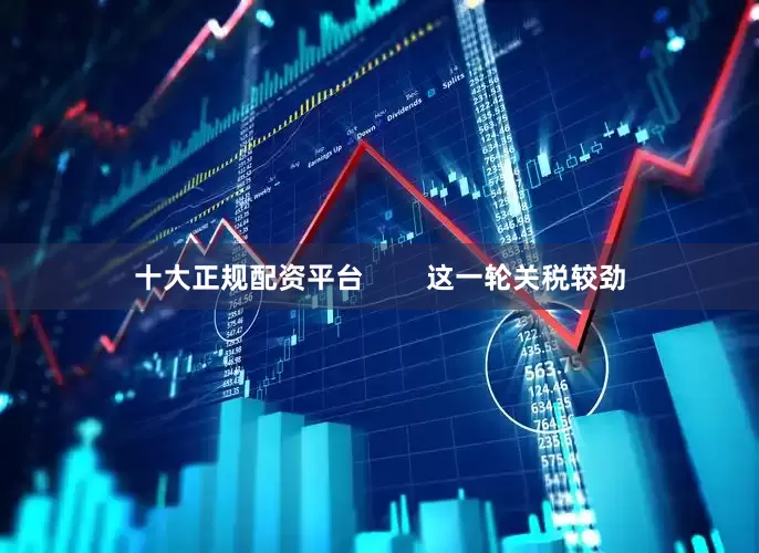 十大正规配资平台        这一轮关税较劲