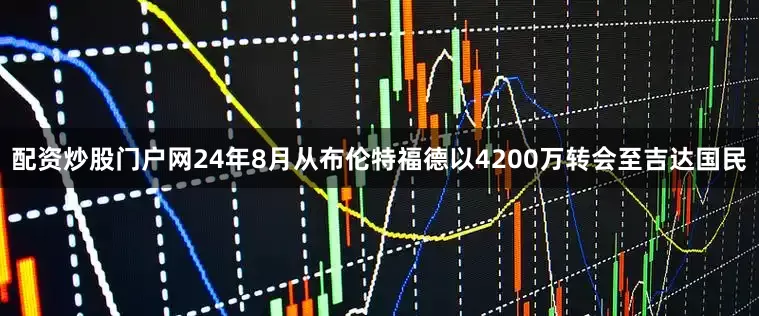 配资炒股门户网24年8月从布伦特福德以4200万转会至吉达国民