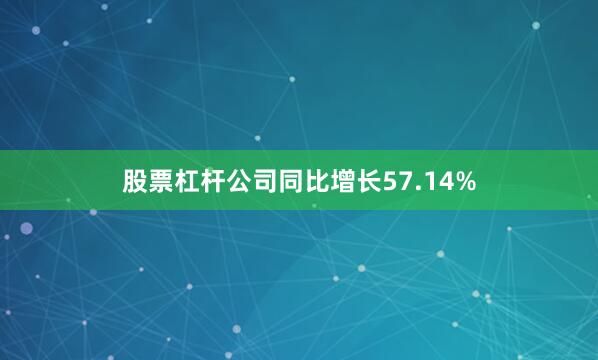 股票杠杆公司同比增长57.14%