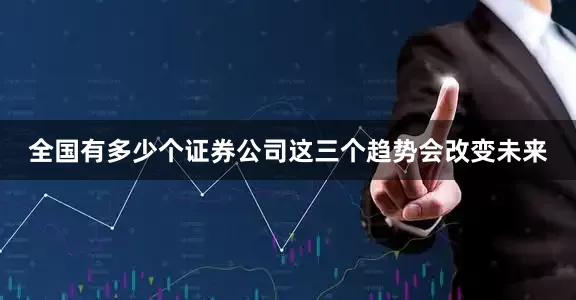 全国有多少个证券公司这三个趋势会改变未来