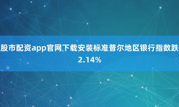 股市配资app官网下载安装标准普尔地区银行指数跌2.14%