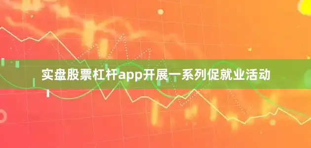 实盘股票杠杆app开展一系列促就业活动