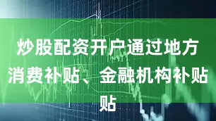炒股配资开户通过地方消费补贴、金融机构补贴